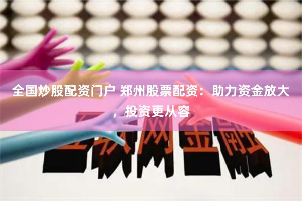 全国炒股配资门户 郑州股票配资：助力资金放大，投资更从容