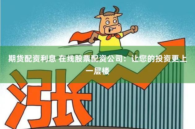 期货配资利息 在线股票配资公司：让您的投资更上一层楼