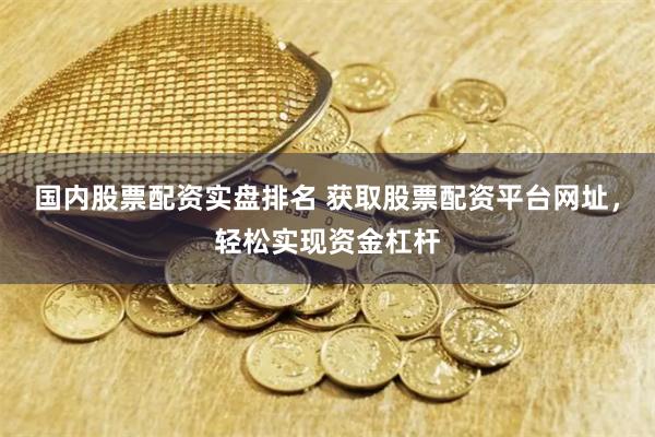 国内股票配资实盘排名 获取股票配资平台网址，轻松实现资金杠杆
