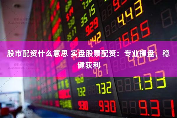 股市配资什么意思 实盘股票配资：专业操盘，稳健获利