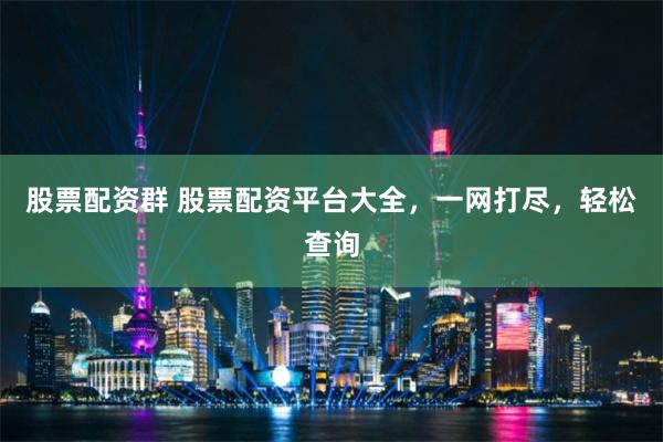 股票配资群 股票配资平台大全，一网打尽，轻松查询