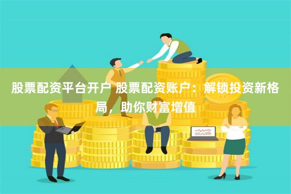股票配资平台开户 股票配资账户：解锁投资新格局，助你财富增值