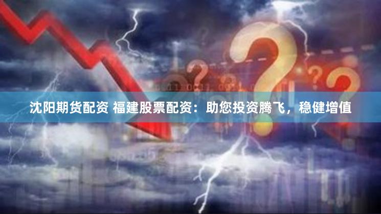 沈阳期货配资 福建股票配资：助您投资腾飞，稳健增值