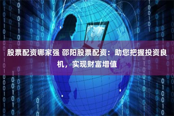股票配资哪家强 邵阳股票配资：助您把握投资良机，实现财富增值