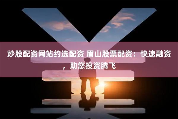 炒股配资网站约选配资 眉山股票配资：快速融资，助您投资腾飞