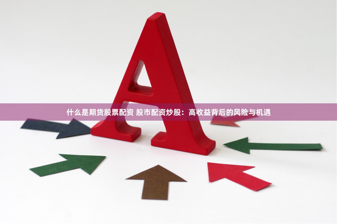 什么是期货股票配资 股市配资炒股：高收益背后的风险与机遇