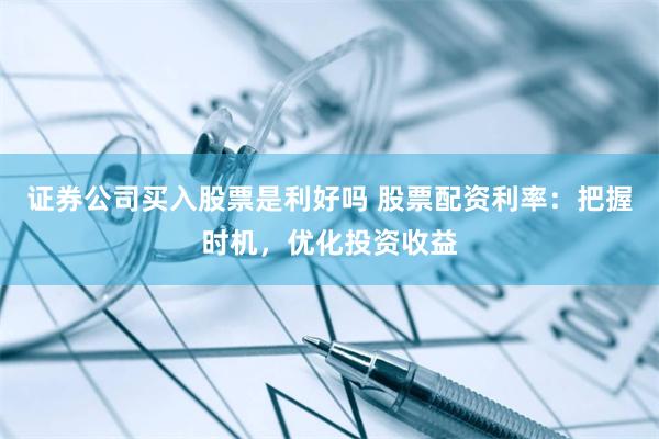 证券公司买入股票是利好吗 股票配资利率：把握时机，优化投资收益