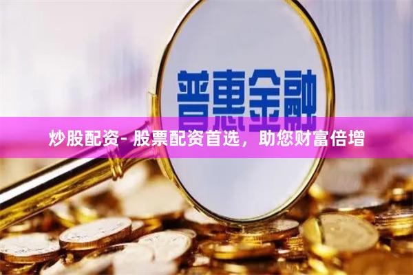 炒股配资- 股票配资首选，助您财富倍增