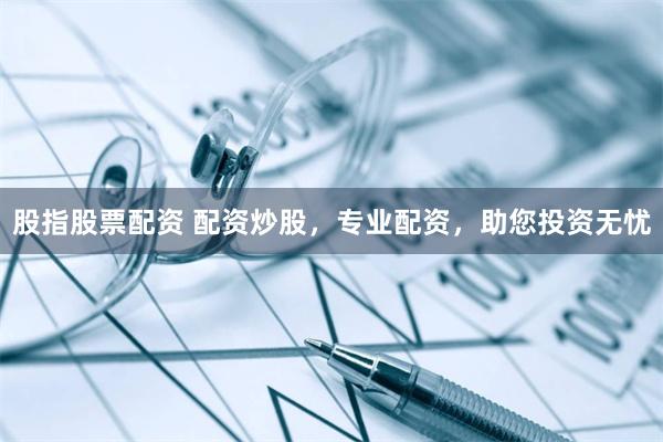 股指股票配资 配资炒股，专业配资，助您投资无忧