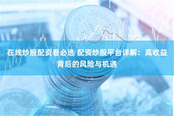 在线炒股配资看必选 配资炒股平台详解：高收益背后的风险与机遇